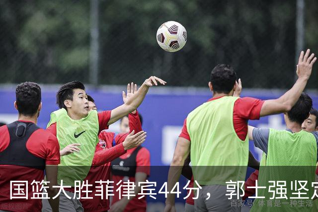 国篮大胜菲律宾44分，郭士强坚定不移引发对手不满